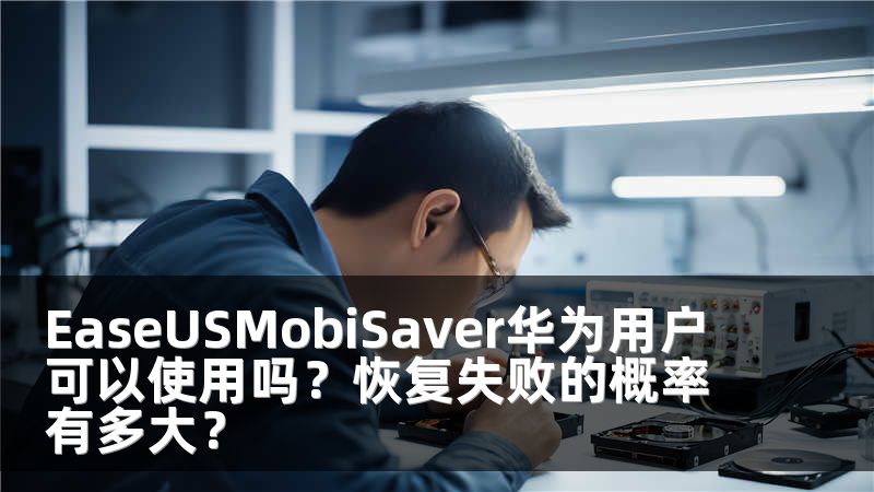 EaseUSMobiSaver华为用户可以使用吗？恢复失败的概率有多大？