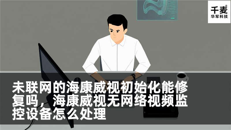 未联网的海康威视初始化能修复吗，海康威视无网络视频监控设备怎么处理
