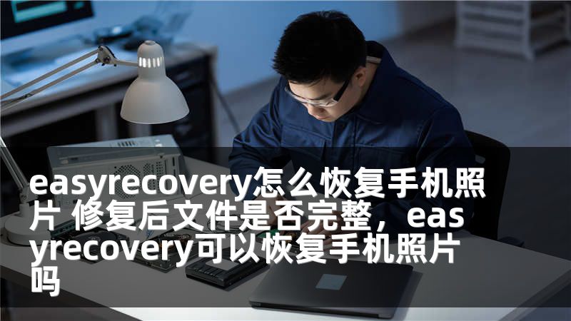 easyrecovery怎么恢复手机照片 修复后文件是否完整，easyrecovery可以恢复手机照片吗