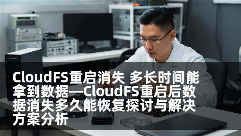 CloudFS重启消失 多长时间能拿到数据—CloudFS重启后数据消失多久能恢复探讨与解决方案分析