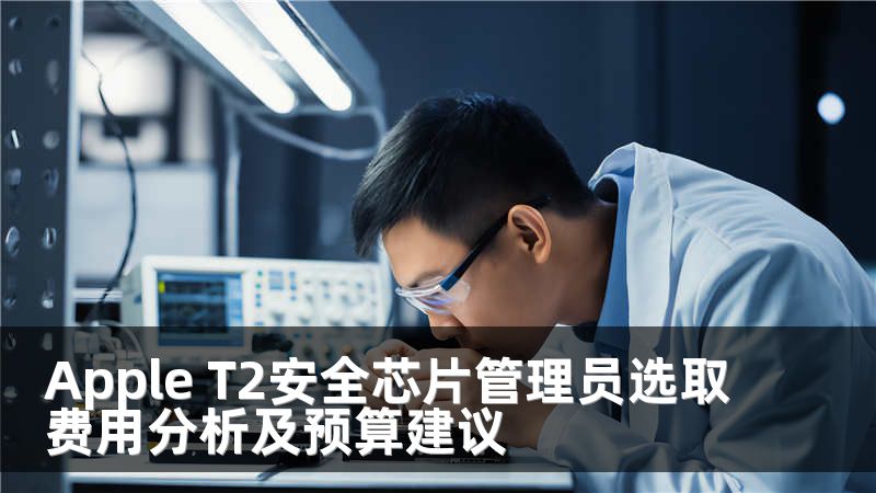 Apple T2安全芯片管理员选取费用分析及预算建议