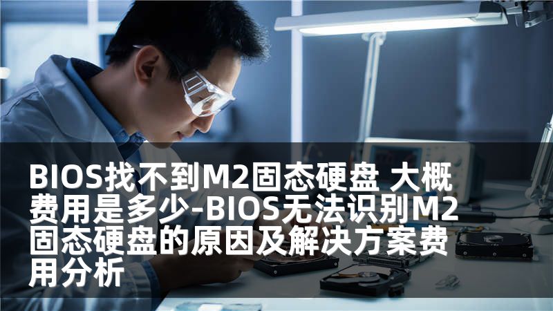 BIOS找不到M2固态硬盘 大概费用是多少-BIOS无法识别M2固态硬盘的原因及解决方案费用分析