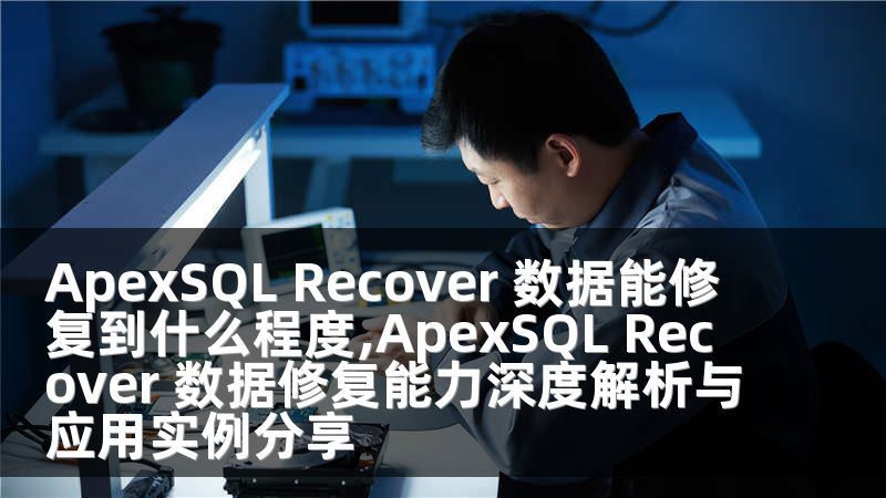 ApexSQL Recover 数据能修复到什么程度,ApexSQL Recover 数据修复能力深度解析与应用实例分享