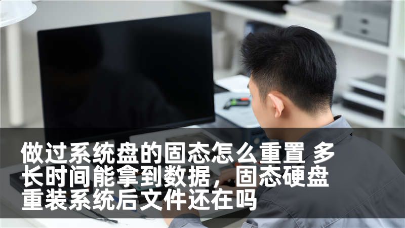 做过系统盘的固态怎么重置 多长时间能拿到数据，固态硬盘重装系统后文件还在吗