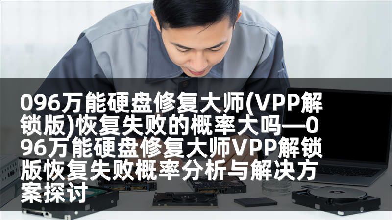 096万能硬盘修复大师(VPP解锁版)恢复失败的概率大吗—096万能硬盘修复大师VPP解锁版恢复失败概率分析与解决方案探讨