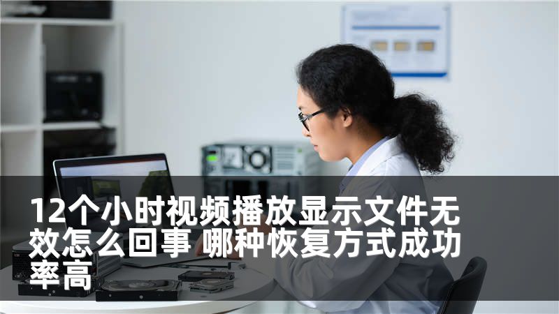12个小时视频播放显示文件无效怎么回事 哪种恢复方式成功率高