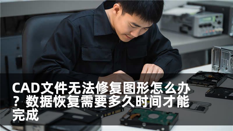 CAD文件无法修复图形怎么办？数据恢复需要多久时间才能完成
