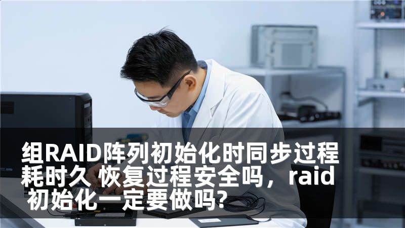 组RAID阵列初始化时同步过程耗时久 恢复过程安全吗，raid 初始化一定要做吗?