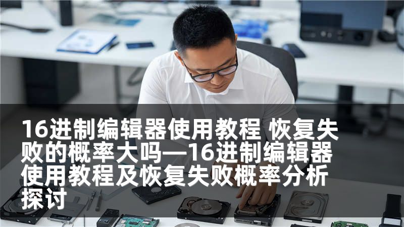 16进制编辑器使用教程 恢复失败的概率大吗—16进制编辑器使用教程及恢复失败概率分析探讨