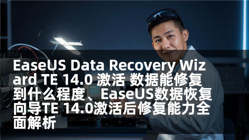 EaseUS Data Recovery Wizard TE 14.0 激活 数据能修复到什么程度、EaseUS数据恢复向导TE 14.0激活后修复能力全面解析