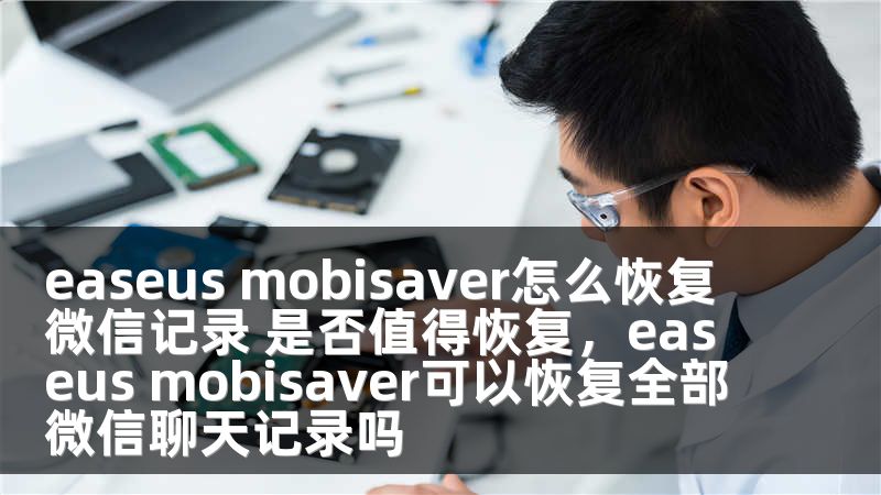 easeus mobisaver怎么恢复微信记录 是否值得恢复，easeus mobisaver可以恢复全部微信聊天记录吗