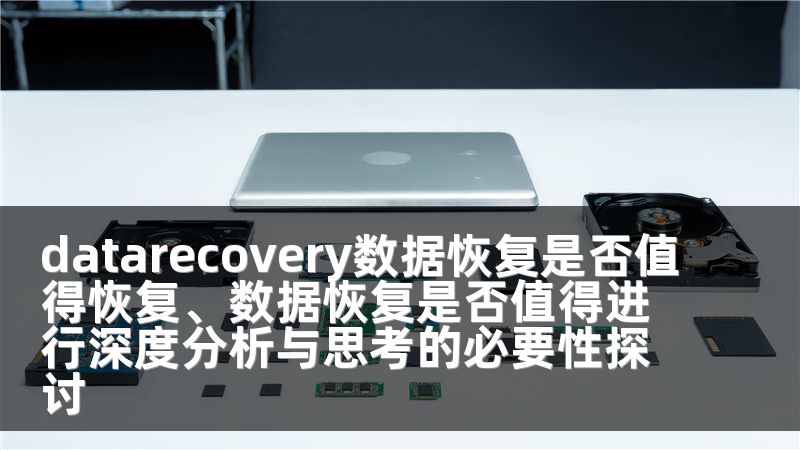 datarecovery数据恢复是否值得恢复、数据恢复是否值得进行深度分析与思考的必要性探讨