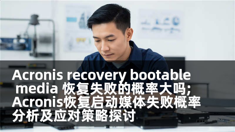 Acronis recovery bootable media 恢复失败的概率大吗;Acronis恢复启动媒体失败概率分析及应对策略探讨