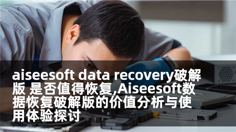 aiseesoft data recovery破解版 是否值得恢复,Aiseesoft数据恢复破解版的价值分析与使用体验探讨