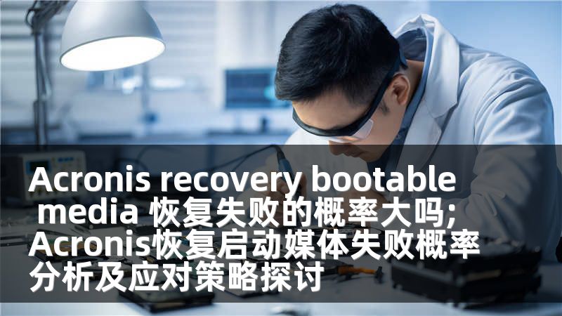 Acronis recovery bootable media 恢复失败的概率大吗;Acronis恢复启动媒体失败概率分析及应对策略探讨