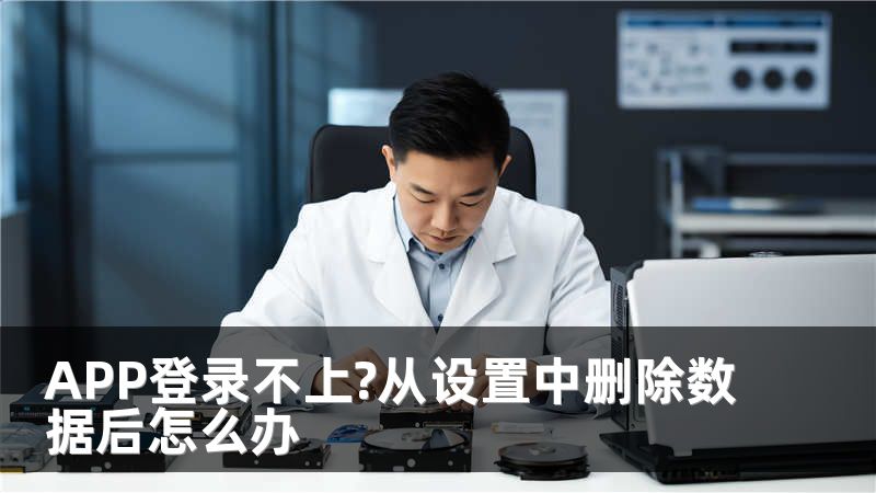 APP登录不上?从设置中删除数据后怎么办