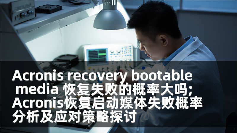 Acronis recovery bootable media 恢复失败的概率大吗;Acronis恢复启动媒体失败概率分析及应对策略探讨