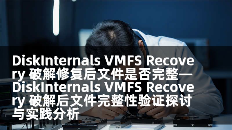 DiskInternals VMFS Recovery 破解修复后文件是否完整—DiskInternals VMFS Recovery 破解后文件完整性验证探讨与实践分析