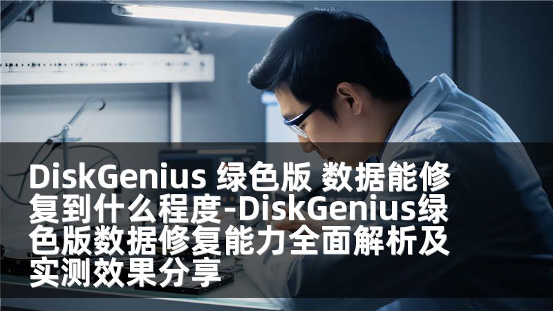 DiskGenius 绿色版 数据能修复到什么程度-DiskGenius绿色版数据修复能力全面解析及实测效果分享