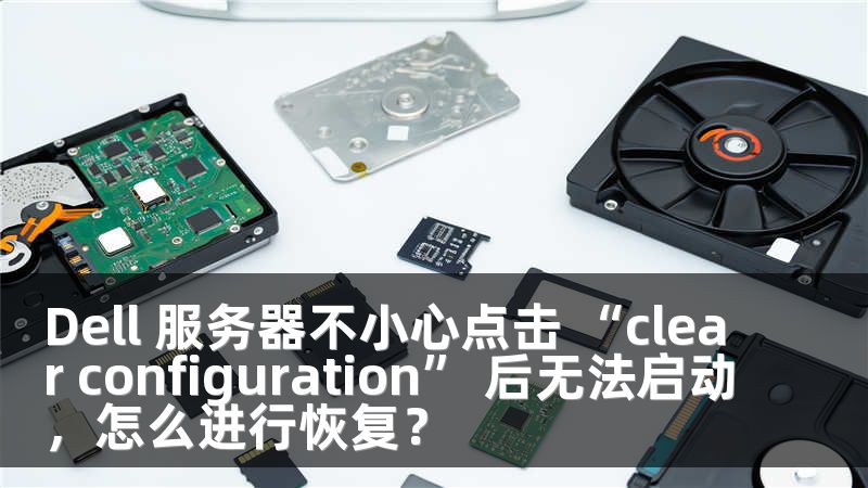 Dell 服务器不小心点击 “clear configuration” 后无法启动，怎么进行恢复？