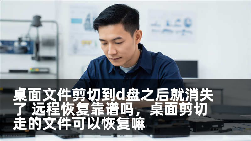 桌面文件剪切到d盘之后就消失了 远程恢复靠谱吗，桌面剪切走的文件可以恢复嘛