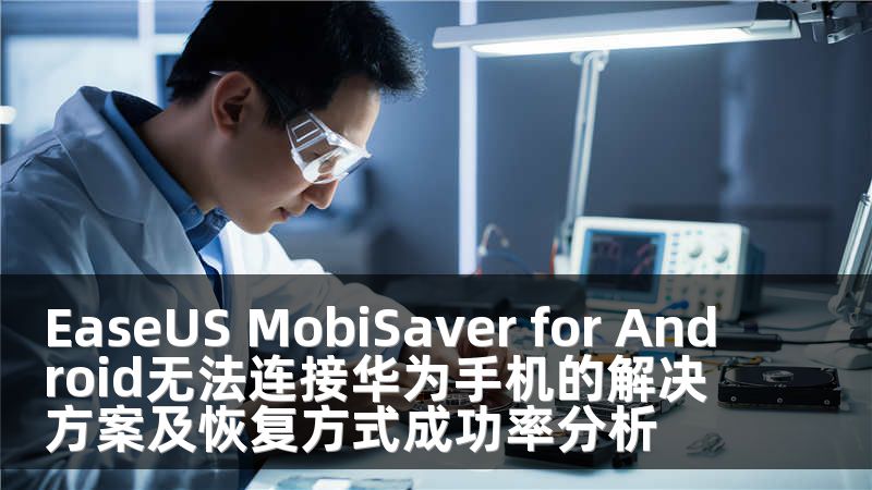 EaseUS MobiSaver for Android无法连接华为手机的解决方案及恢复方式成功率分析