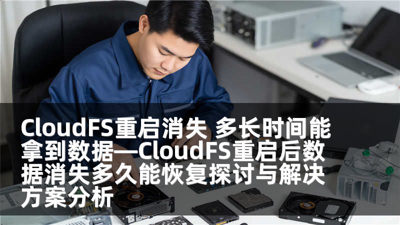 CloudFS重启消失 多长时间能拿到数据—CloudFS重启后数据消失多久能恢复探讨与解决方案分析