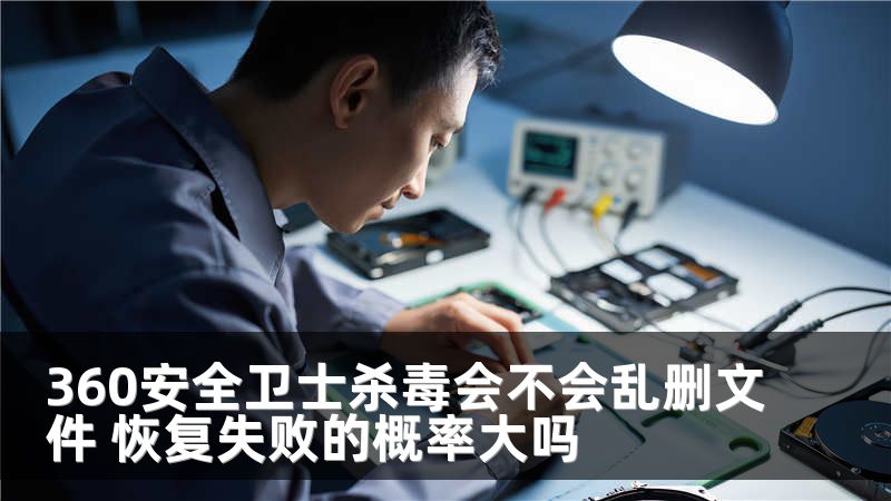 360安全卫士杀毒会不会乱删文件 恢复失败的概率大吗