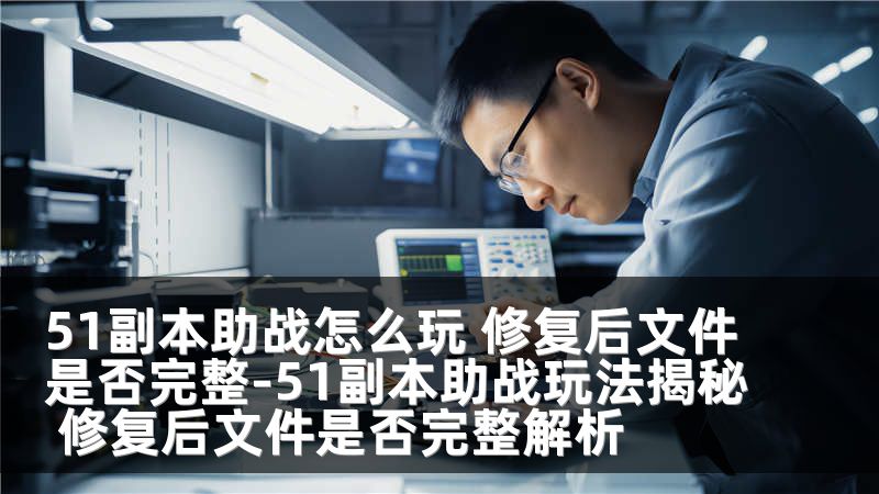 51副本助战怎么玩 修复后文件是否完整-51副本助战玩法揭秘 修复后文件是否完整解析