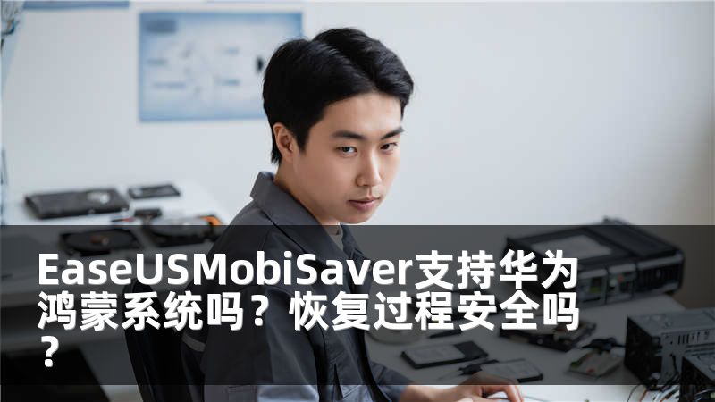 EaseUSMobiSaver支持华为鸿蒙系统吗？恢复过程安全吗？