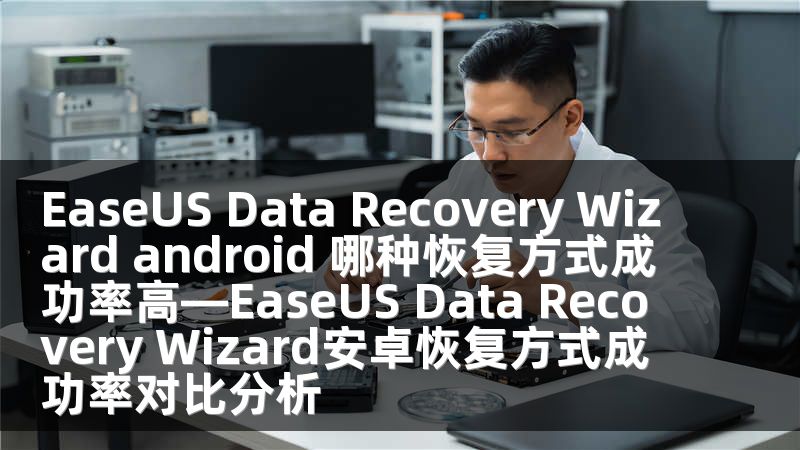 EaseUS Data Recovery Wizard android 哪种恢复方式成功率高—EaseUS Data Recovery Wizard安卓恢复方式成功率对比分析