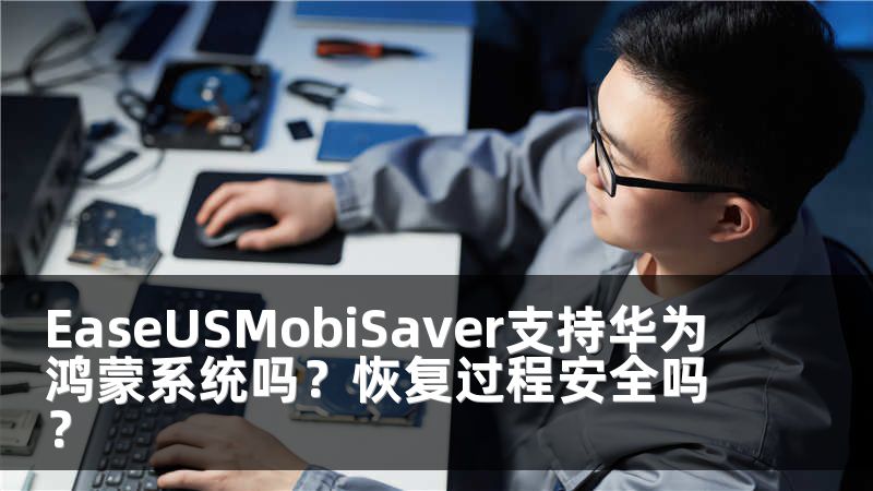 EaseUSMobiSaver支持华为鸿蒙系统吗？恢复过程安全吗？