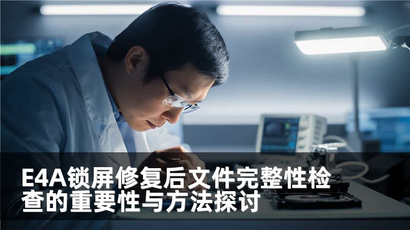 E4A锁屏修复后文件完整性检查的重要性与方法探讨