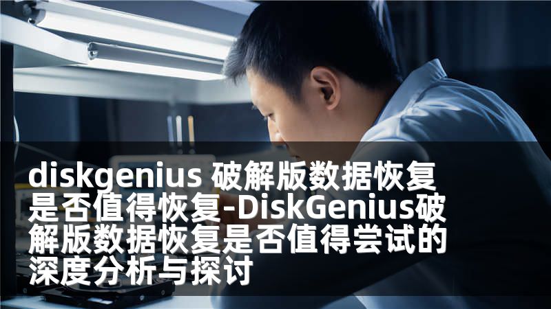 diskgenius 破解版数据恢复 是否值得恢复-DiskGenius破解版数据恢复是否值得尝试的深度分析与探讨