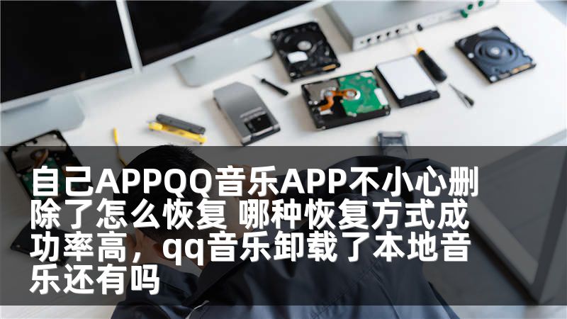 自己APPQQ音乐APP不小心删除了怎么恢复 哪种恢复方式成功率高，qq音乐卸载了本地音乐还有吗