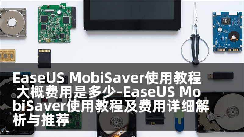 EaseUS MobiSaver使用教程 大概费用是多少-EaseUS MobiSaver使用教程及费用详细解析与推荐