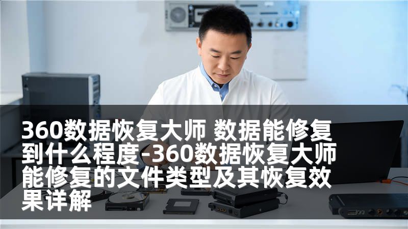 360数据恢复大师 数据能修复到什么程度-360数据恢复大师能修复的文件类型及其恢复效果详解