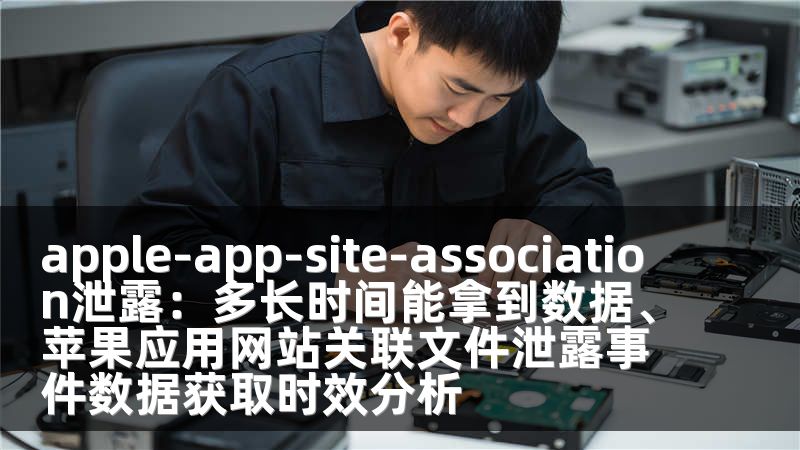 apple-app-site-association泄露：多长时间能拿到数据、苹果应用网站关联文件泄露事件数据获取时效分析