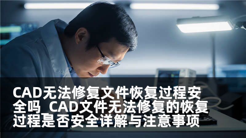 CAD无法修复文件恢复过程安全吗_CAD文件无法修复的恢复过程是否安全详解与注意事项