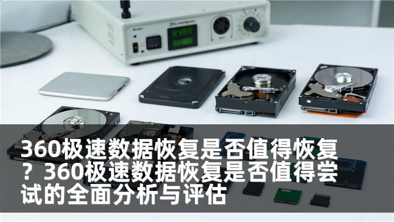 360极速数据恢复是否值得恢复？360极速数据恢复是否值得尝试的全面分析与评估