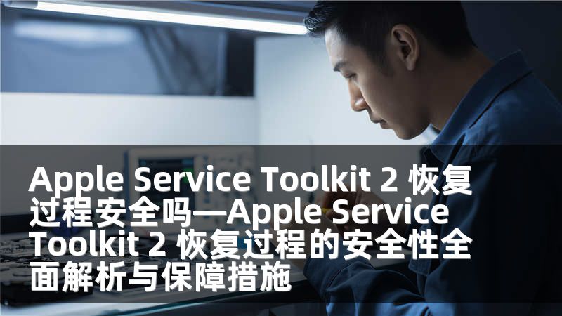 Apple Service Toolkit 2 恢复过程安全吗—Apple Service Toolkit 2 恢复过程的安全性全面解析与保障措施