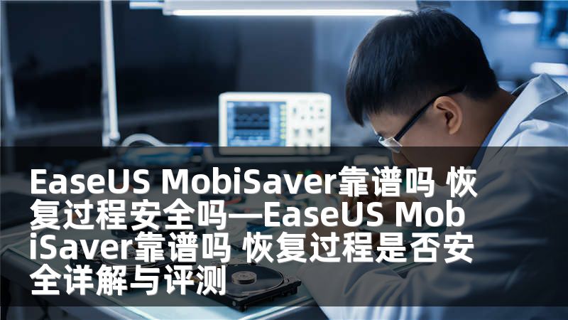 EaseUS MobiSaver靠谱吗 恢复过程安全吗—EaseUS MobiSaver靠谱吗 恢复过程是否安全详解与评测