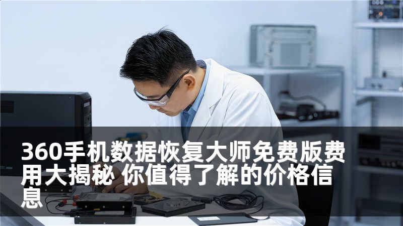 360手机数据恢复大师免费版费用大揭秘 你值得了解的价格信息