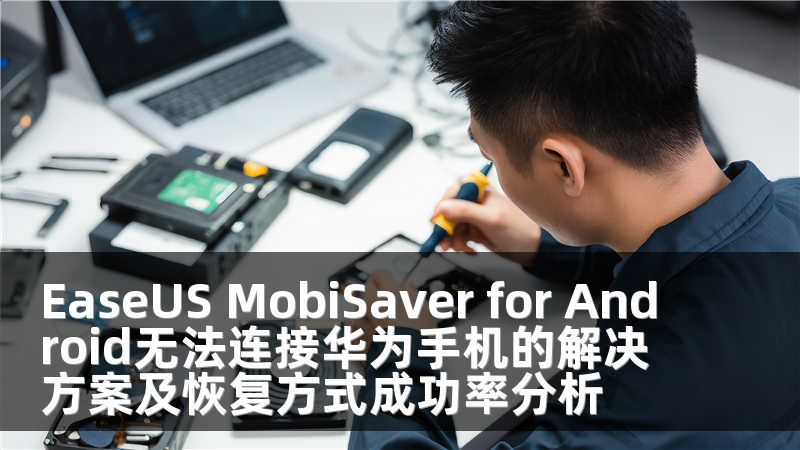 EaseUS MobiSaver for Android无法连接华为手机的解决方案及恢复方式成功率分析