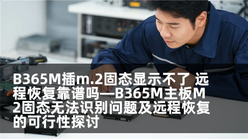 B365M插m.2固态显示不了 远程恢复靠谱吗—B365M主板M2固态无法识别问题及远程恢复的可行性探讨
