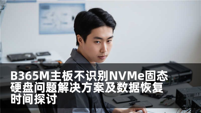 B365M主板不识别NVMe固态硬盘问题解决方案及数据恢复时间探讨
