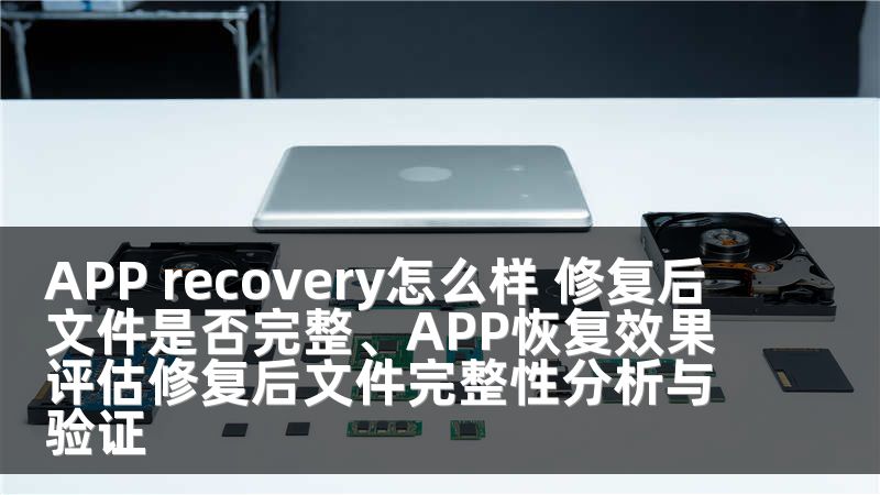 APP recovery怎么样 修复后文件是否完整、APP恢复效果评估修复后文件完整性分析与验证