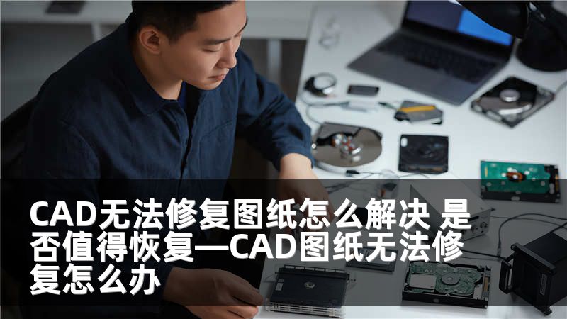 CAD无法修复图纸怎么解决 是否值得恢复—CAD图纸无法修复怎么办