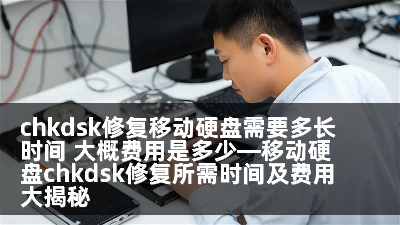 chkdsk修复移动硬盘需要多长时间 大概费用是多少—移动硬盘chkdsk修复所需时间及费用大揭秘