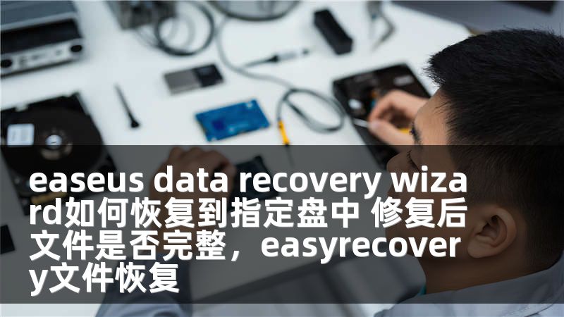 easeus data recovery wizard如何恢复到指定盘中 修复后文件是否完整，easyrecovery文件恢复